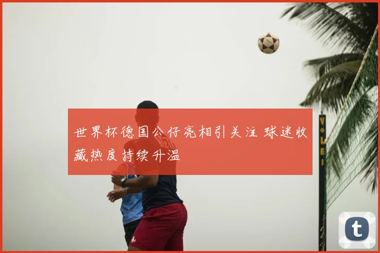 世界杯德国公仔亮相引关注 球迷收藏热度持续升温