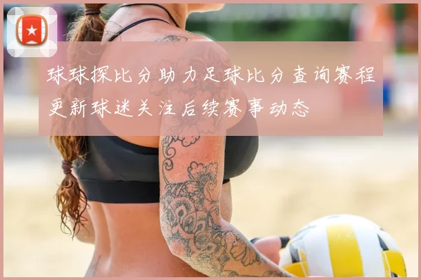 球球探比分助力足球比分查询赛程更新球迷关注后续赛事动态