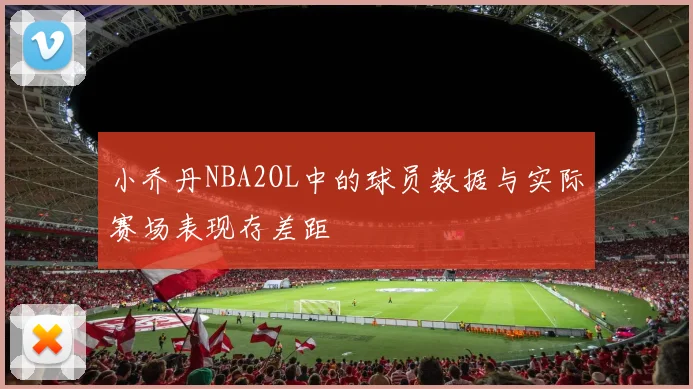 小乔丹NBA2OL中的球员数据与实际赛场表现存差距