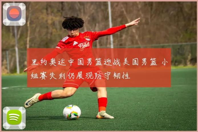 里约奥运中国男篮迎战美国男篮 小组赛失利仍展现防守韧性
