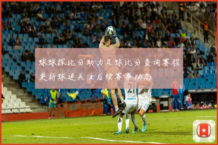 球球探比分助力足球比分查询赛程更新球迷关注后续赛事动态