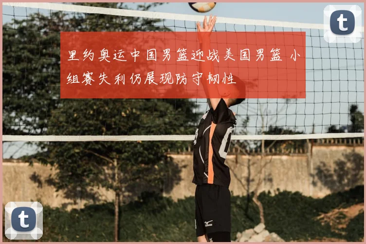 里约奥运中国男篮迎战美国男篮 小组赛失利仍展现防守韧性