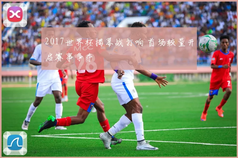 2017世界杯揭幕战打响 首场较量开启赛事争夺