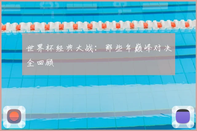 世界杯经典大战:那些年巅峰对决全回顾