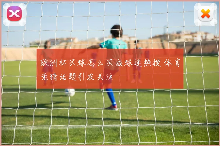 欧洲杯买球怎么买成球迷热搜 体育竞猜话题引发关注