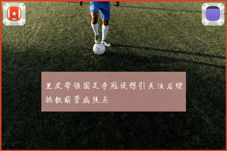 里皮带领国足夺冠设想引关注后续执教前景成焦点