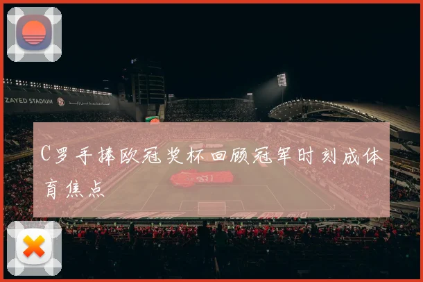 C罗手捧欧冠奖杯回顾冠军时刻成体育焦点